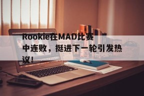 Rookie在MAD比赛中连败，挺进下一轮引发热议！的简单介绍AYX中国体育平台